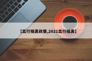 【出行隔离政策,2021出行隔离】