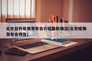北京召开疫情发布会介绍最新情况(北京疫情发布会预告)