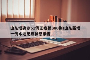 山东增确诊51例无症状380例/山东新增一例本地无症状感染者