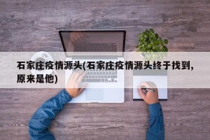 石家庄疫情源头(石家庄疫情源头终于找到,原来是他)
