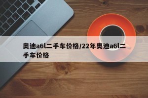 奥迪a6l二手车价格/22年奥迪a6l二手车价格
