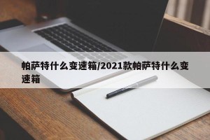 帕萨特什么变速箱/2021款帕萨特什么变速箱