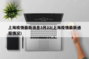 上海疫情最新消息3月22(上海疫情最新通报情况)