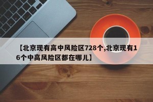 【北京现有高中风险区728个,北京现有16个中高风险区都在哪儿】