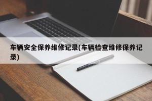 车辆安全保养维修记录(车辆检查维修保养记录)