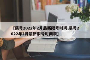 【限号2022年2月最新限号时间,限号2022年2月最新限号时间表】