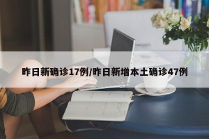 昨日新确诊17例/昨日新增本土确诊47例