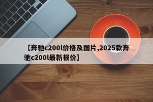 【奔驰c200l价格及图片,2025款奔驰c200l最新报价】