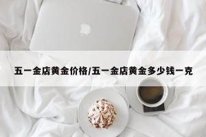 五一金店黄金价格/五一金店黄金多少钱一克