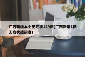 广西新增本土无症状129例(广西新增1例无症状感染者)
