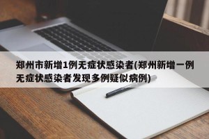 郑州市新增1例无症状感染者(郑州新增一例无症状感染者发现多例疑似病例)