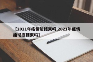 【2021年疫情能结束吗,2021年疫情能彻底结束吗】