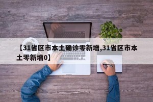 【31省区市本土确诊零新增,31省区市本土零新增0】