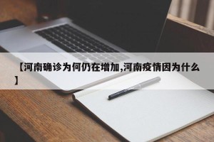 【河南确诊为何仍在增加,河南疫情因为什么】