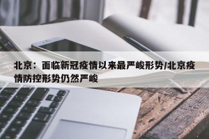 北京：面临新冠疫情以来最严峻形势/北京疫情防控形势仍然严峻