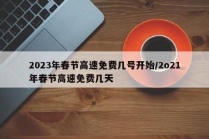 2023年春节高速免费几号开始/2o21年春节高速免费几天