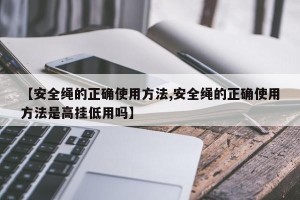 【安全绳的正确使用方法,安全绳的正确使用方法是高挂低用吗】