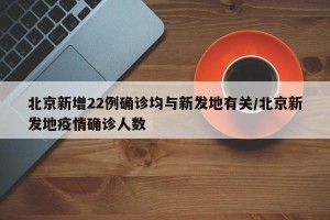 北京新增22例确诊均与新发地有关/北京新发地疫情确诊人数