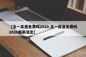 【五一高速免费吗2020,五一高速免费吗2020最新消息】