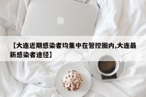 【大连近期感染者均集中在管控圈内,大连最新感染者途径】