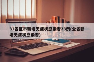 31省区市新增无症状感染者23例(全省新增无症状感染者)