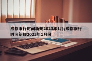 成都限行时间新规2023年1月/成都限行时间新规2023年1月份