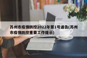 苏州市疫情防控2022年第1号通告(苏州市疫情防控重要工作提示)