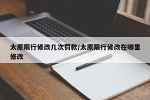 太原限行修改几次罚款/太原限行修改在哪里修改