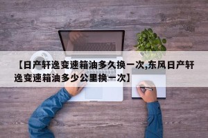 【日产轩逸变速箱油多久换一次,东风日产轩逸变速箱油多少公里换一次】