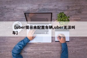 【uber提示未配置车辆,uber无法叫车】