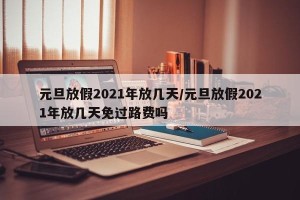 元旦放假2021年放几天/元旦放假2021年放几天免过路费吗