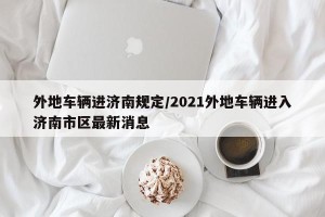 外地车辆进济南规定/2021外地车辆进入济南市区最新消息