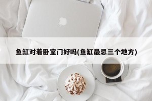 鱼缸对着卧室门好吗(鱼缸最忌三个地方)