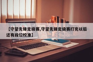 【守望先锋定级赛,守望先锋定级赛打完以后还有段位校准】