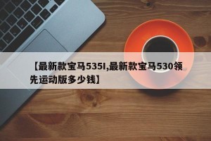 【最新款宝马535I,最新款宝马530领先运动版多少钱】