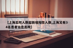 【上海出院人数超新增阳性人数,上海又有34名患者治愈出院】