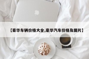 【豪华车辆价格大全,豪华汽车价格及图片】
