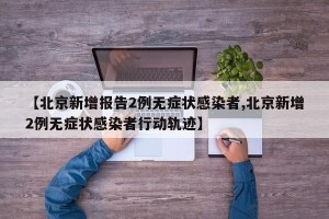 【北京新增报告2例无症状感染者,北京新增2例无症状感染者行动轨迹】