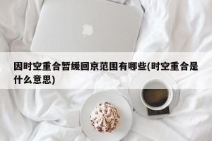 因时空重合暂缓回京范围有哪些(时空重合是什么意思)