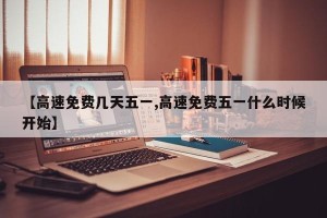 【高速免费几天五一,高速免费五一什么时候开始】