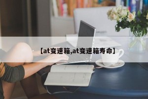 【at变速箱,at变速箱寿命】