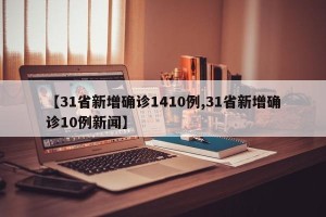 【31省新增确诊1410例,31省新增确诊10例新闻】