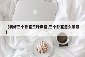 【装修三个卧室三种风格,三个卧室怎么装修】