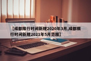 【成都限行时间新规2020年3月,成都限行时间新规2021年5月范围】