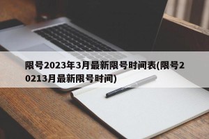 限号2023年3月最新限号时间表(限号20213月最新限号时间)