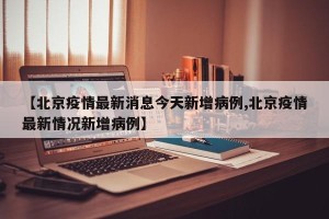 【北京疫情最新消息今天新增病例,北京疫情最新情况新增病例】