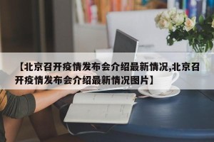 【北京召开疫情发布会介绍最新情况,北京召开疫情发布会介绍最新情况图片】