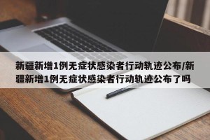 新疆新增1例无症状感染者行动轨迹公布/新疆新增1例无症状感染者行动轨迹公布了吗