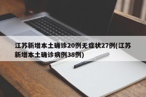 江苏新增本土确诊20例无症状27例(江苏新增本土确诊病例38例)