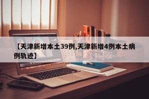 【天津新增本土39例,天津新增4例本土病例轨迹】